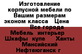 Изготовление корпусной мебели по Вашим размерам,эконом класса › Цена ­ 8 000 - Все города Мебель, интерьер » Шкафы, купе   . Ханты-Мансийский,Нефтеюганск г.